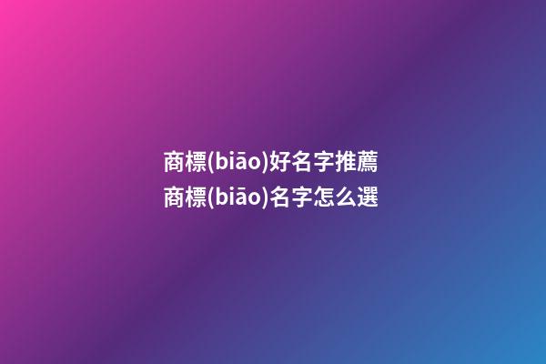 商標(biāo)好名字推薦 商標(biāo)名字怎么選